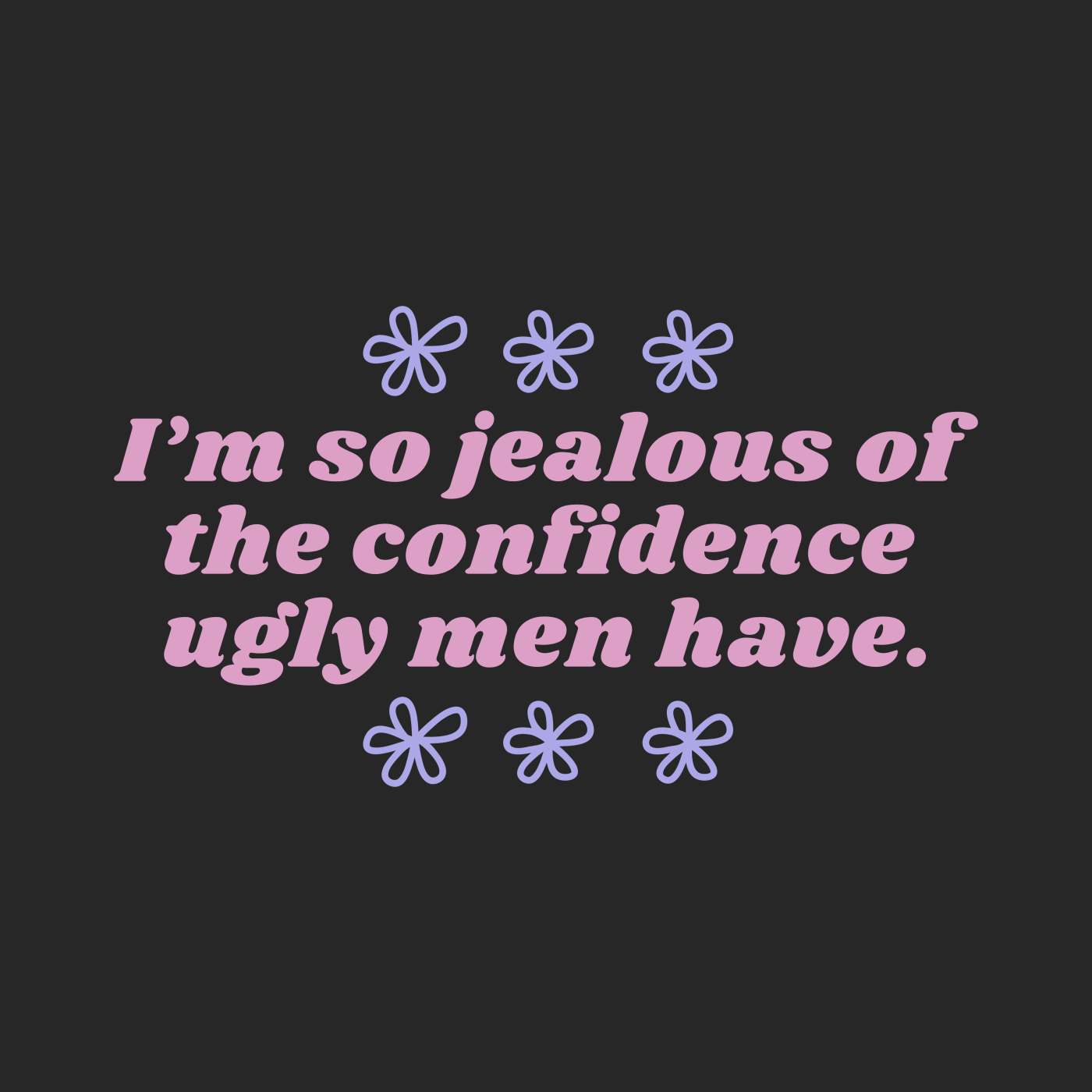 I'm so jealous of the confidence ugly men have